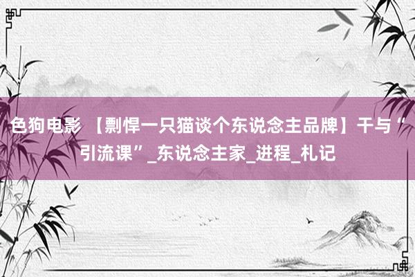 色狗电影 【剽悍一只猫谈个东说念主品牌】干与“引流课”_东说念主家_进程_札记
