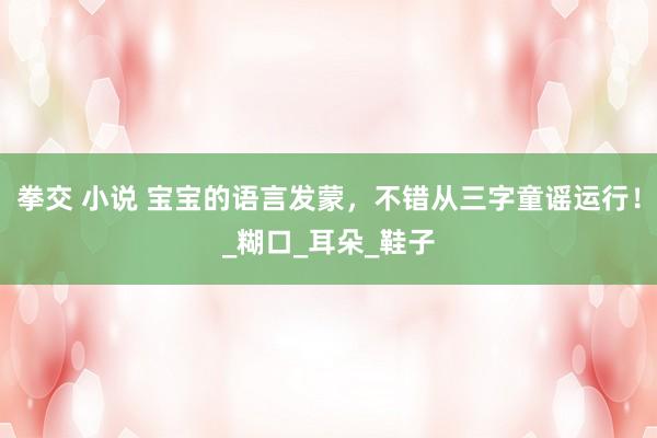 拳交 小说 宝宝的语言发蒙，不错从三字童谣运行！_糊口_耳朵_鞋子