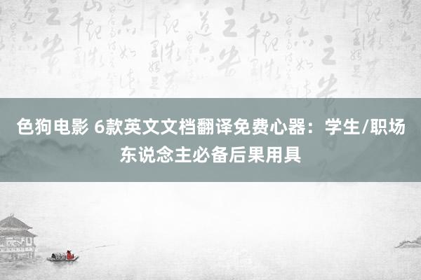 色狗电影 6款英文文档翻译免费心器：学生/职场东说念主必备后果用具