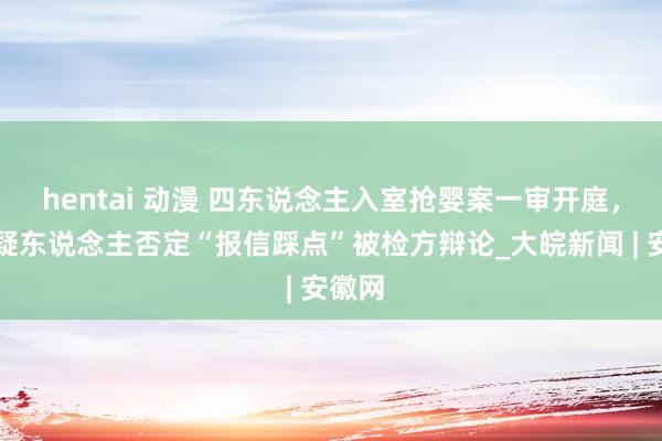 hentai 动漫 四东说念主入室抢婴案一审开庭，一嫌疑东说念主否定“报信踩点”被检方辩论_大皖新闻 | 安徽网