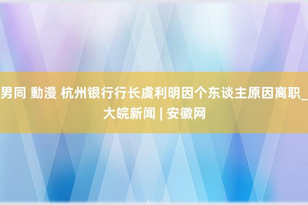 男同 動漫 杭州银行行长虞利明因个东谈主原因离职_大皖新闻 | 安徽网