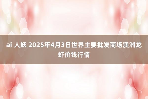 ai 人妖 2025年4月3日世界主要批发商场澳洲龙虾价钱行情