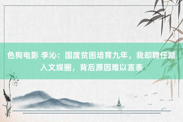 色狗电影 李沁：国度贫困培育九年，我却聘任踏入文娱圈，背后原因难以言表