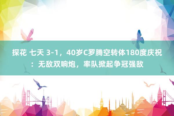 探花 七天 3-1，40岁C罗腾空转体180度庆祝：无敌双响炮，率队掀起争冠强敌