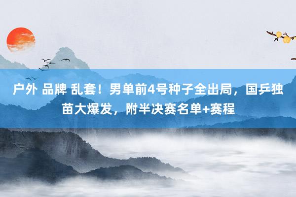 户外 品牌 乱套！男单前4号种子全出局，国乒独苗大爆发，附半决赛名单+赛程