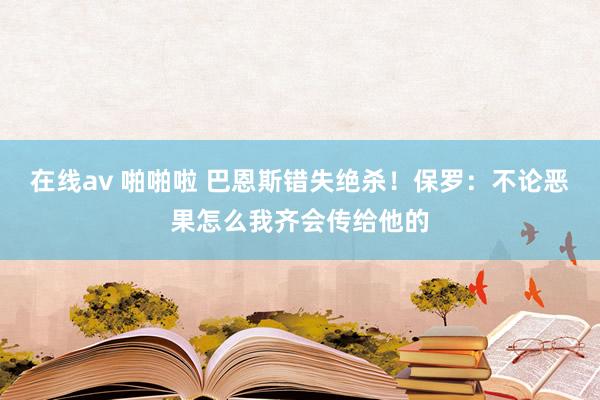 在线av 啪啪啦 巴恩斯错失绝杀！保罗：不论恶果怎么我齐会传给他的
