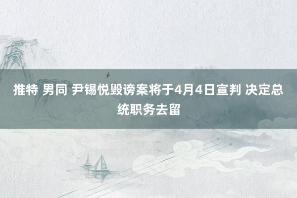 推特 男同 尹锡悦毁谤案将于4月4日宣判 决定总统职务去留