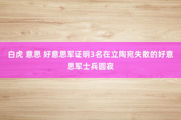 白虎 意思 好意思军证明3名在立陶宛失散的好意思军士兵圆寂