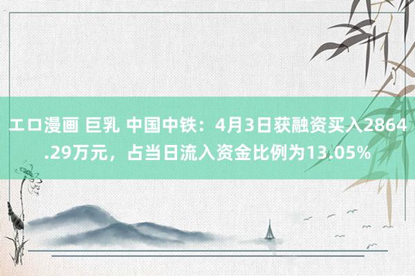 エロ漫画 巨乳 中国中铁：4月3日获融资买入2864.29万元，占当日流入资金比例为13.05%