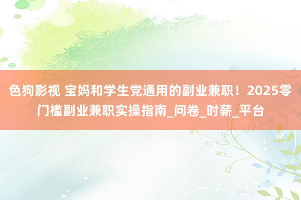 色狗影视 宝妈和学生党通用的副业兼职！2025零门槛副业兼职实操指南_问卷_时薪_平台