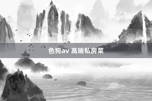 色狗av 高端私房菜
