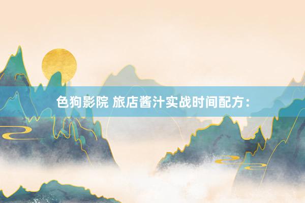 色狗影院 旅店酱汁实战时间配方：