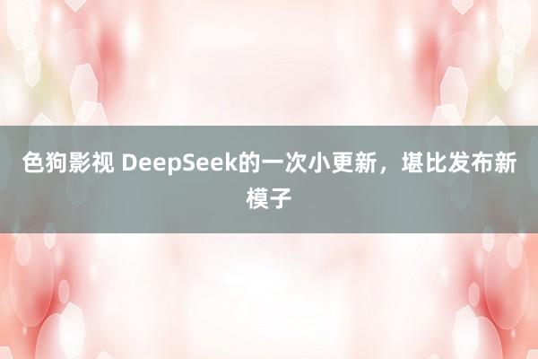 色狗影视 DeepSeek的一次小更新，堪比发布新模子