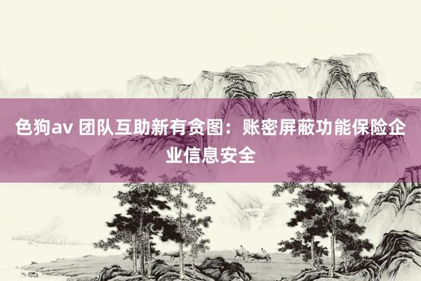 色狗av 团队互助新有贪图：账密屏蔽功能保险企业信息安全
