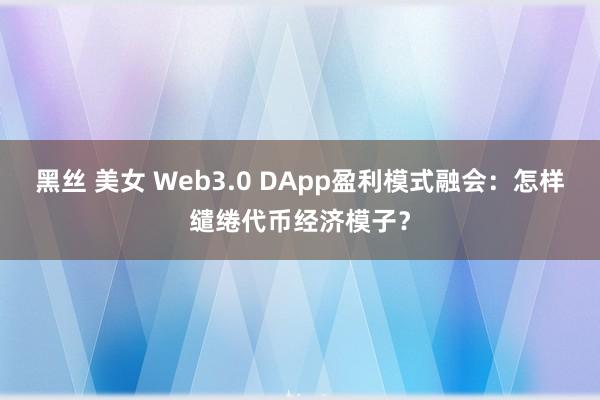 黑丝 美女 Web3.0 DApp盈利模式融会：怎样缱绻代币经济模子？