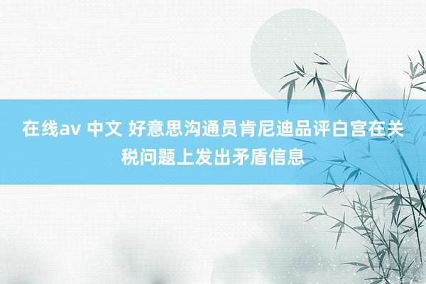 在线av 中文 好意思沟通员肯尼迪品评白宫在关税问题上发出矛盾信息