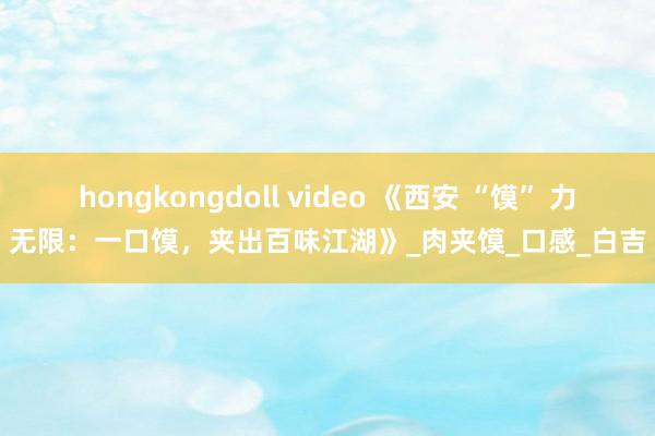 hongkongdoll video 《西安 “馍” 力无限：一口馍，夹出百味江湖》_肉夹馍_口感_白吉