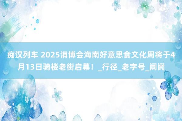 痴汉列车 2025消博会海南好意思食文化周将于4月13日骑楼老街启幕！_行径_老字号_阛阓