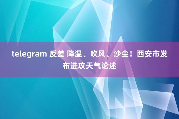 telegram 反差 降温、吹风、沙尘！西安市发布进攻天气论述