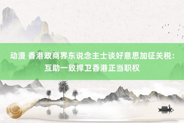 动漫 香港政商界东说念主士谈好意思加征关税：互助一致捍卫香港正当职权