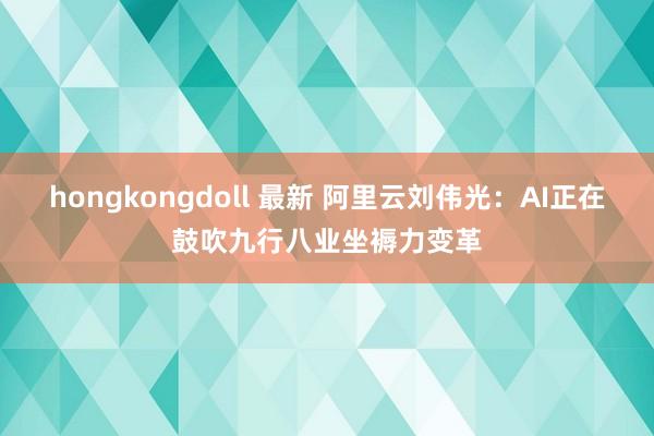 hongkongdoll 最新 阿里云刘伟光：AI正在鼓吹九行八业坐褥力变革