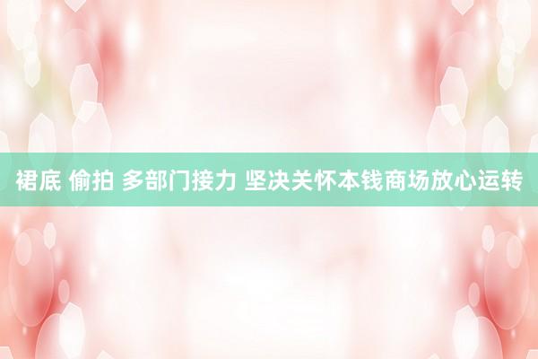 裙底 偷拍 多部门接力 坚决关怀本钱商场放心运转
