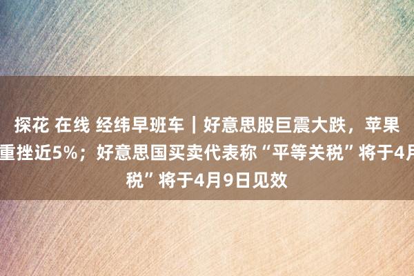 探花 在线 经纬早班车｜好意思股巨震大跌，苹果、特斯拉重挫近5%；好意思国买卖代表称“平等关税”将于4月9日见效