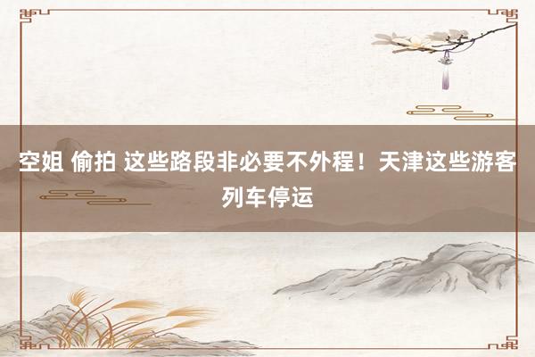 空姐 偷拍 这些路段非必要不外程！天津这些游客列车停运