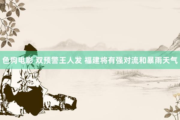 色狗电影 双预警王人发 福建将有强对流和暴雨天气