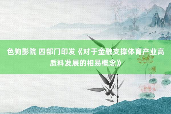 色狗影院 四部门印发《对于金融支撑体育产业高质料发展的相易概念》