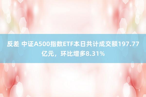 反差 中证A500指数ETF本日共计成交额197.77亿元，环比增多8.31%
