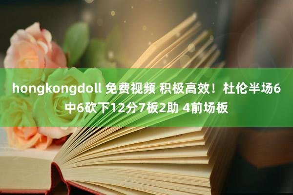 hongkongdoll 免费视频 积极高效！杜伦半场6中6砍下12分7板2助 4前场板