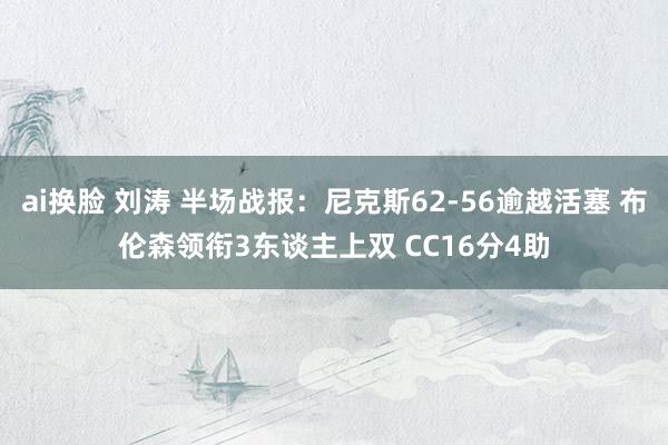 ai换脸 刘涛 半场战报：尼克斯62-56逾越活塞 布伦森领衔3东谈主上双 CC16分4助
