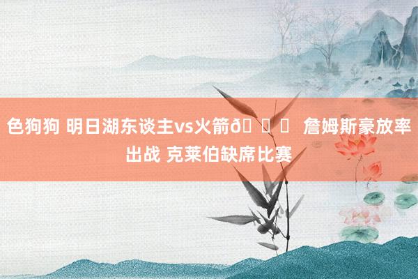 色狗狗 明日湖东谈主vs火箭🚀 詹姆斯豪放率出战 克莱伯缺席比赛