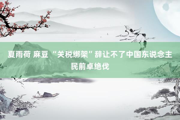 夏雨荷 麻豆 “关税绑架”辞让不了中国东说念主民前卓绝伐