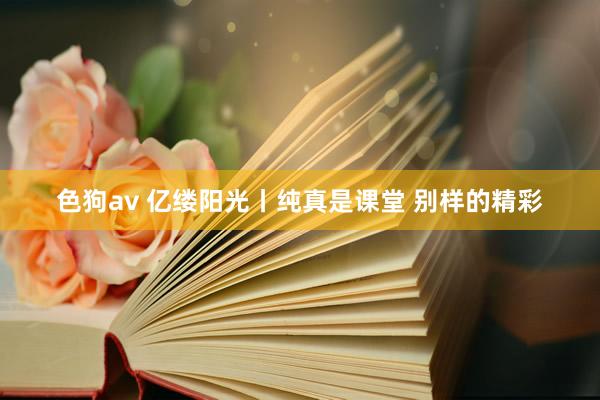 色狗av 亿缕阳光丨纯真是课堂 别样的精彩