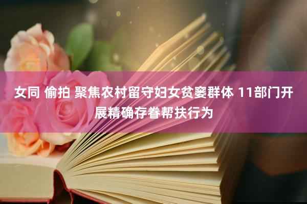 女同 偷拍 聚焦农村留守妇女贫窭群体 11部门开展精确存眷帮扶行为
