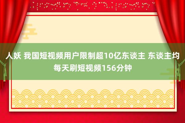 人妖 我国短视频用户限制超10亿东谈主 东谈主均每天刷短视频156分钟