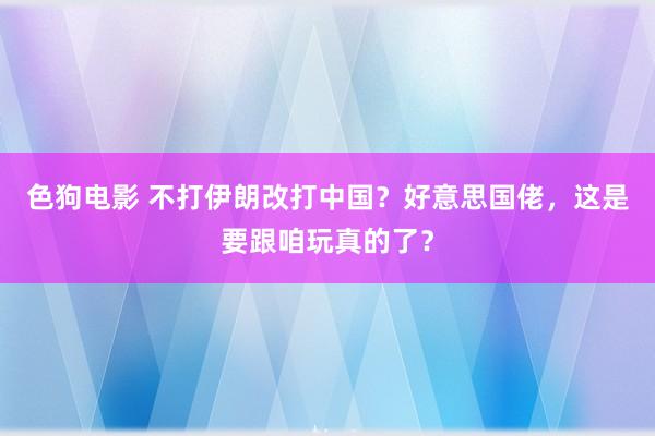 色狗电影 不打伊朗改打中国？好意思国佬，这是要跟咱玩真的了？