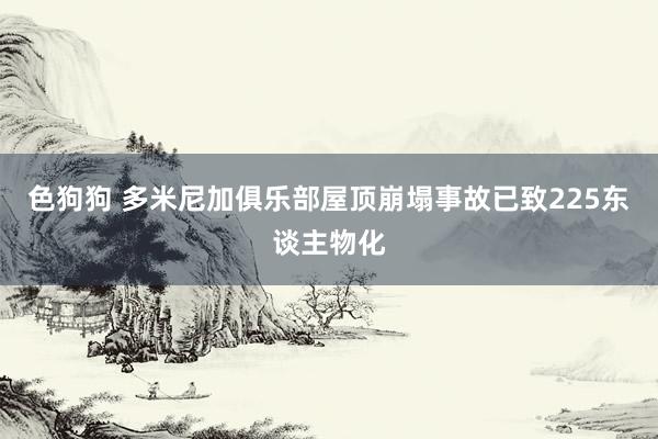 色狗狗 多米尼加俱乐部屋顶崩塌事故已致225东谈主物化