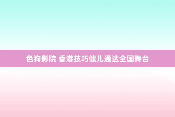 色狗影院 香港技巧健儿通达全国舞台