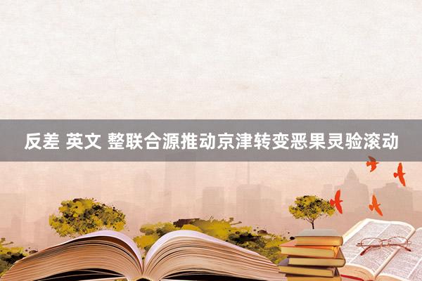 反差 英文 整联合源推动京津转变恶果灵验滚动