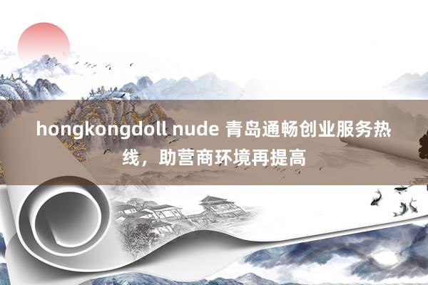 hongkongdoll nude 青岛通畅创业服务热线，助营商环境再提高