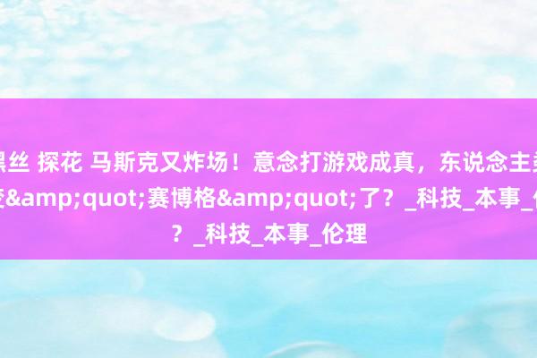 黑丝 探花 马斯克又炸场！意念打游戏成真，东说念主类要变&quot;赛博格&quot;了？_科技_本事_伦理