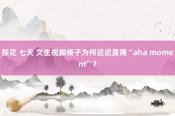 探花 七天 文生视频模子为何迟迟莫得“aha moment”？