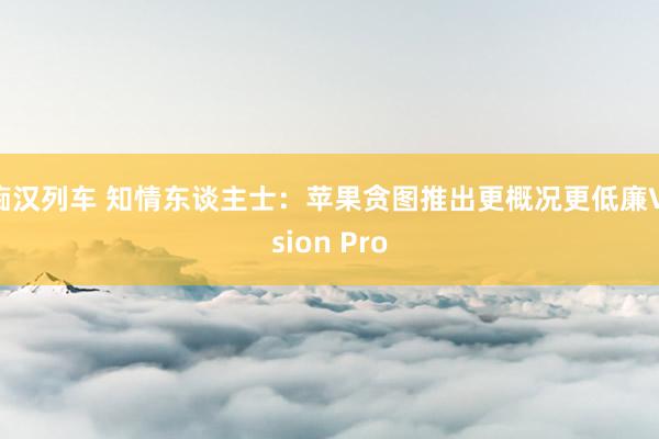 痴汉列车 知情东谈主士：苹果贪图推出更概况更低廉Vision Pro
