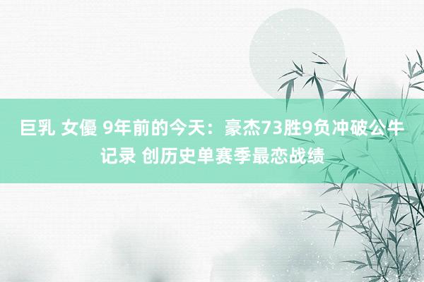 巨乳 女優 9年前的今天：豪杰73胜9负冲破公牛记录 创历史单赛季最恋战绩