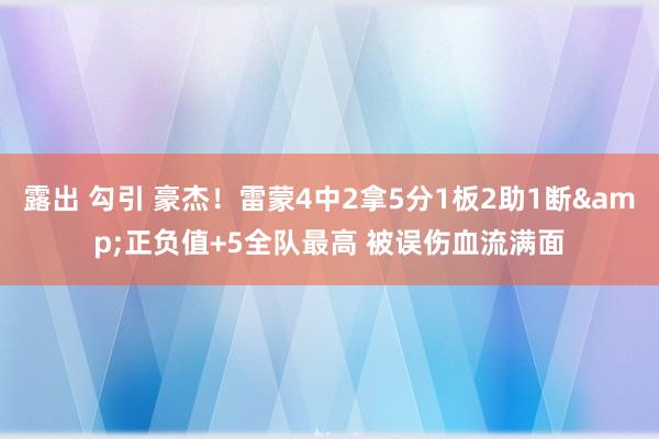 露出 勾引 豪杰！雷蒙4中2拿5分1板2助1断&正负值+5全队最高 被误伤血流满面