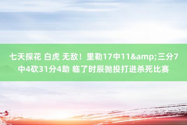 七天探花 白虎 无敌！里勒17中11&三分7中4砍31分4助 临了时辰抛投打进杀死比赛