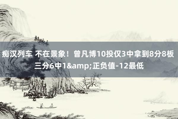 痴汉列车 不在景象！曾凡博10投仅3中拿到8分8板 三分6中1&正负值-12最低